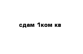 сдам 1ком кв